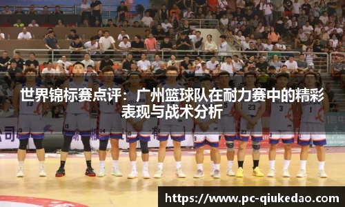 世界锦标赛点评：广州篮球队在耐力赛中的精彩表现与战术分析